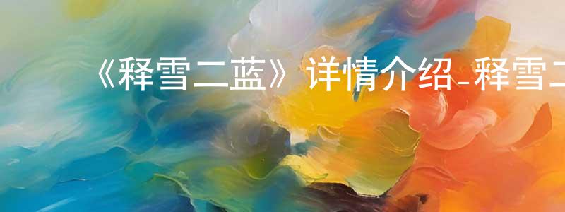 ﻿陈师文发布﻿《释雪二蓝》详情介绍_释雪二蓝已完结在线观看_释雪二蓝迅雷下载_日漫